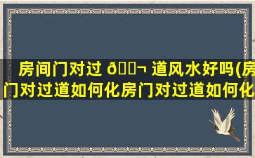 房间门对过 🐬 道风水好吗(房门对过道如何化房门对过道如何化解)